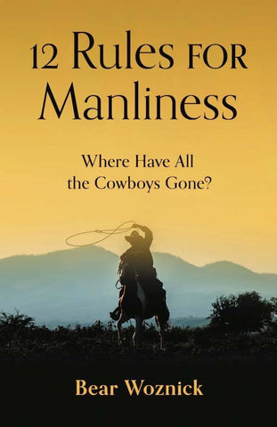 12 Rules for Manliness: Where Have All the Cowboys Gone? - Woznick, Bear (Hardcover)