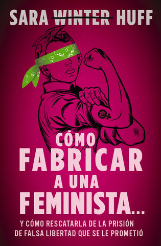 Cómo Fabricar a Una Feminista...: Y Cómo Rescatarla de la Prisión de Falsa Libertad Que Se Le Prometió