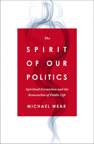 The Spirit of Our Politics: Spiritual Formation and the Renovation of Public Life - Wear, Michael R. (Paperback)